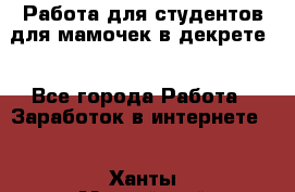 Работа для студентов,для мамочек в декрете. - Все города Работа » Заработок в интернете   . Ханты-Мансийский,Нефтеюганск г.